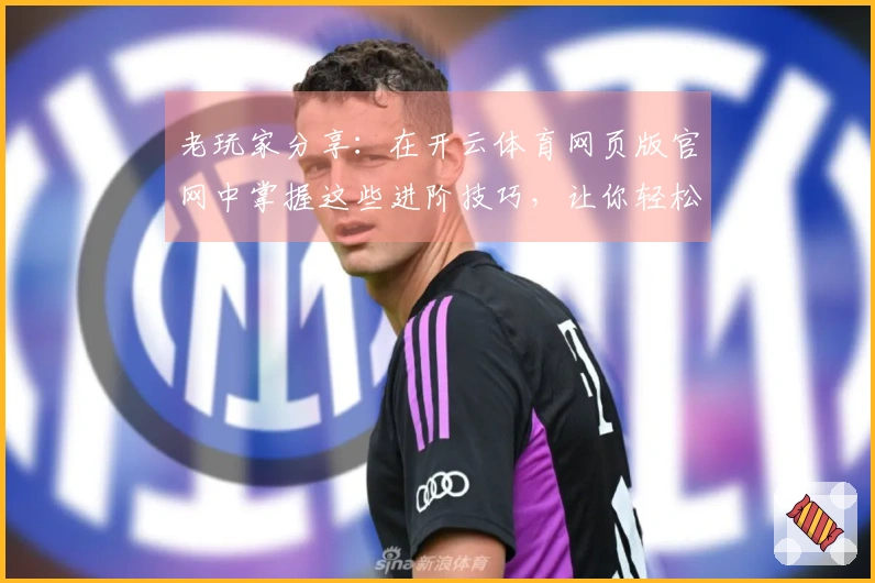 老玩家分享：在开云体育网页版官网中掌握这些进阶技巧，让你轻松赢得比赛