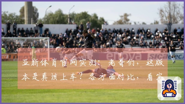 亚新体育官网实测：老哥们，这版本是真该上车？各方面对比，看完再决定！