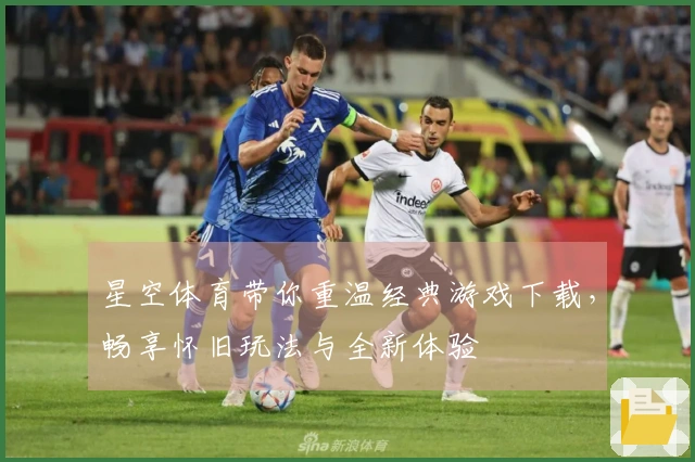 星空体育带你重温经典游戏下载，畅享怀旧玩法与全新体验