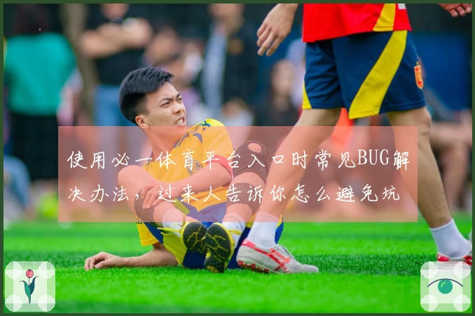 使用必一体育平台入口时常见BUG解决办法，过来人告诉你怎么避免坑哟