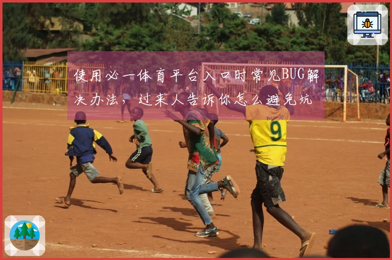使用必一体育平台入口时常见BUG解决办法，过来人告诉你怎么避免坑哟