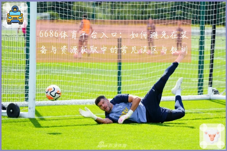 6686体育平台入口：如何避免在装备与资源获取中的常见误区与教训