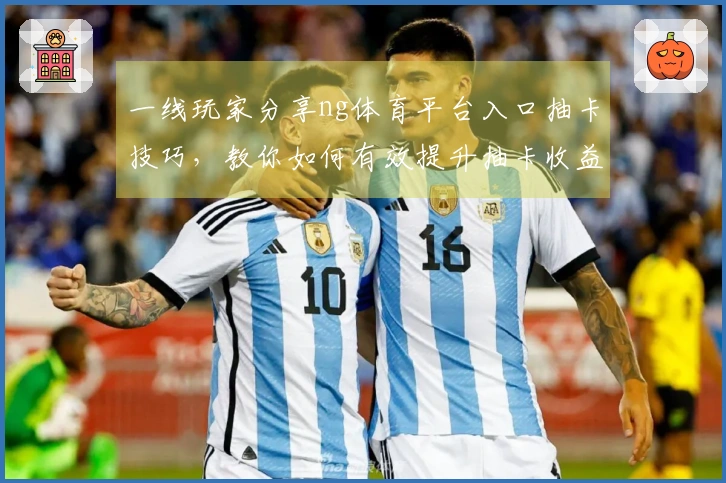 一线玩家分享ng体育平台入口抽卡技巧，教你如何有效提升抽卡收益