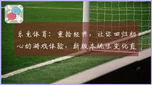 乐竞体育：重拾经典，让你回归初心的游戏体验，新版本玩法变化直击要害