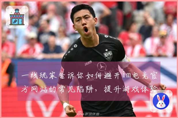 一线玩家告诉你如何避开im电竞官方网站的常见陷阱，提升游戏体验和收益