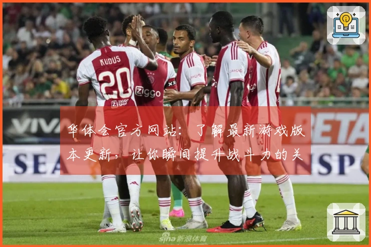 华体会官方网站：了解最新游戏版本更新，让你瞬间提升战斗力的关键技巧