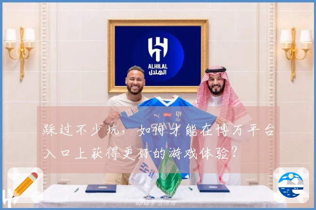 踩过不少坑，如何才能在博万平台入口上获得更好的游戏体验？