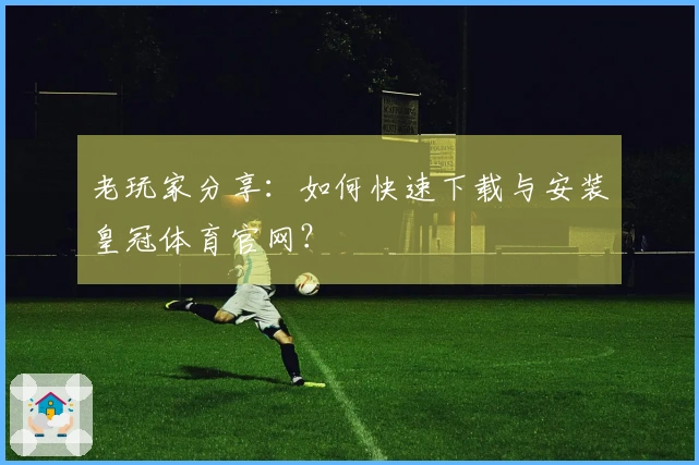 老玩家分享：如何快速下载与安装皇冠体育官网？