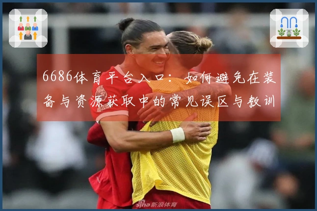 6686体育平台入口：如何避免在装备与资源获取中的常见误区与教训