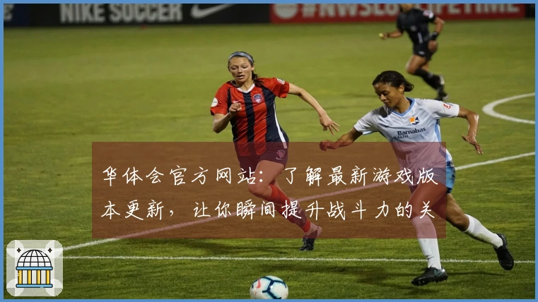 华体会官方网站：了解最新游戏版本更新，让你瞬间提升战斗力的关键技巧