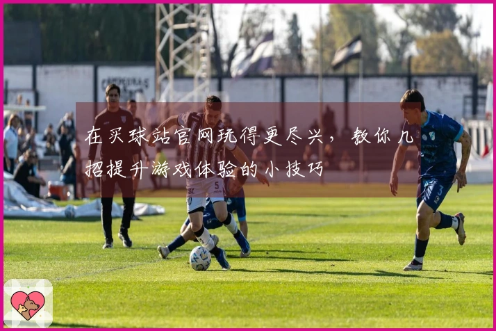 在买球站官网玩得更尽兴，教你几招提升游戏体验的小技巧