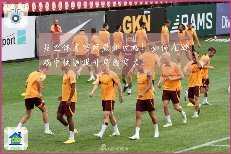 星空体育官网最新攻略！如何在游戏中快速提升角色实力？
