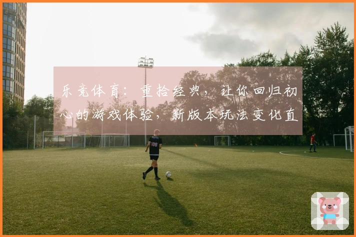 乐竞体育：重拾经典，让你回归初心的游戏体验，新版本玩法变化直击要害