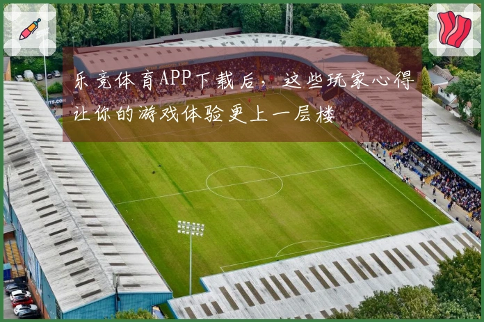 乐竞体育APP下载后，这些玩家心得让你的游戏体验更上一层楼