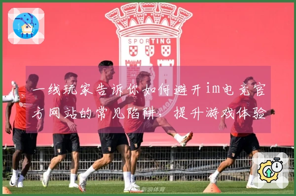 一线玩家告诉你如何避开im电竞官方网站的常见陷阱，提升游戏体验和收益