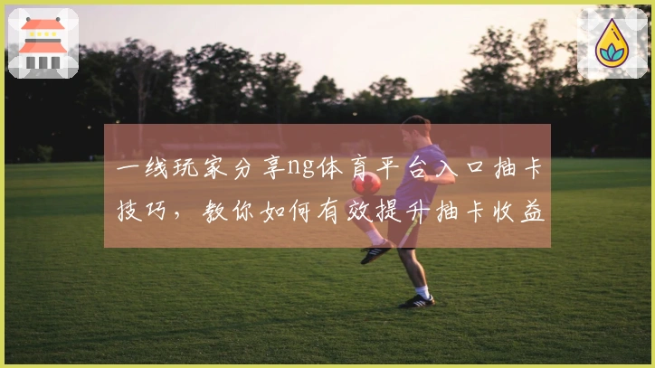 一线玩家分享ng体育平台入口抽卡技巧，教你如何有效提升抽卡收益