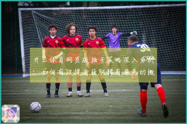 开云体育网页版抽卡策略深入分析：如何有效提高获取稀有角色的概率