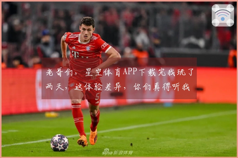 老哥们，星空体育APP下载完我玩了两天，这体验差异，你们真得听我唠唠！