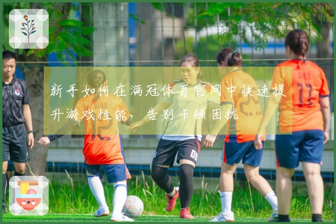 新手如何在满冠体育官网中快速提升游戏性能，告别卡顿困扰