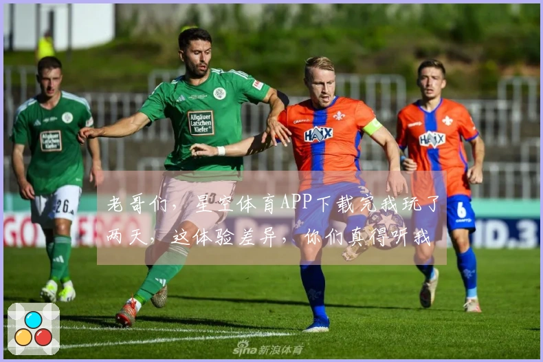 老哥们，星空体育APP下载完我玩了两天，这体验差异，你们真得听我唠唠！