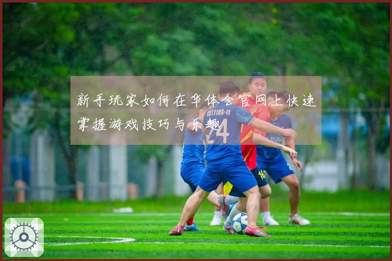 新手玩家如何在华体会官网上快速掌握游戏技巧与乐趣