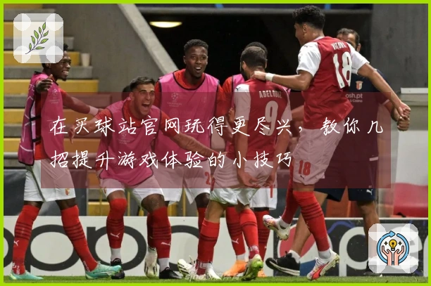 在买球站官网玩得更尽兴，教你几招提升游戏体验的小技巧