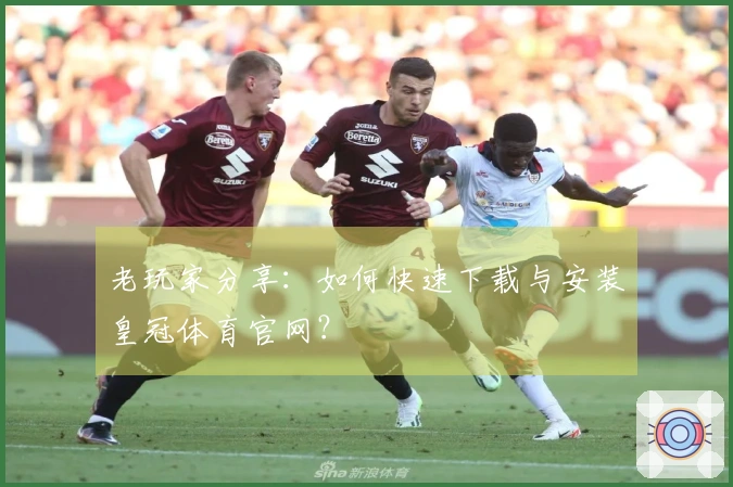 老玩家分享：如何快速下载与安装皇冠体育官网？