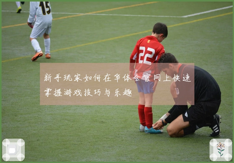 新手玩家如何在华体会官网上快速掌握游戏技巧与乐趣